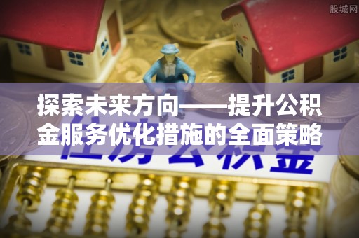 崇义探索未来方向——提升公积金服务优化措施的全面策略