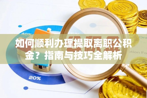崇义如何顺利办理提取离职公积金？指南与技巧全解析