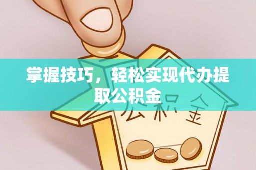 崇义掌握技巧，轻松实现代办提取公积金