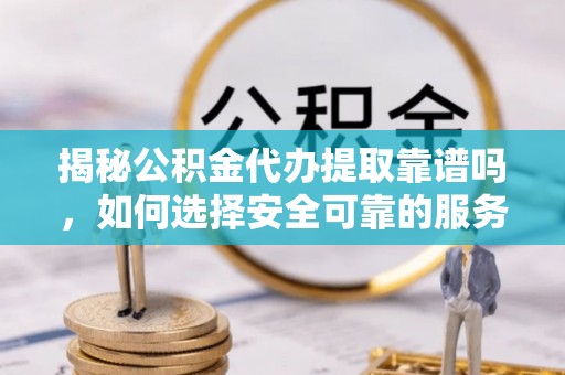 崇义揭秘公积金代办提取靠谱吗，如何选择安全可靠的服务？