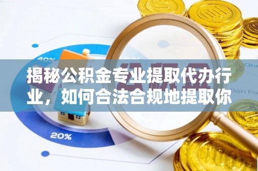 崇义揭秘公积金专业提取代办行业，如何合法合规地提取你的公积金