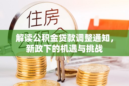 崇义解读公积金贷款调整通知，新政下的机遇与挑战