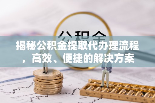 崇义揭秘公积金提取代办理流程，高效、便捷的解决方案