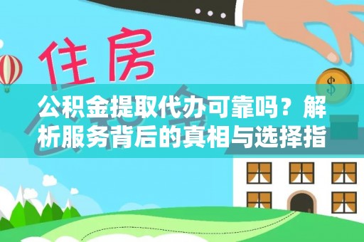 崇义公积金提取代办可靠吗？解析服务背后的真相与选择指南