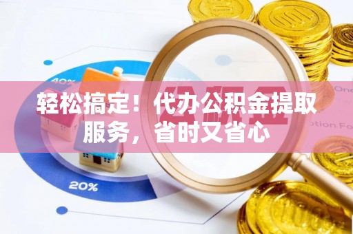 崇义轻松搞定！代办公积金提取服务，省时又省心