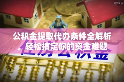 崇义公积金提取代办条件全解析，轻松搞定你的资金难题