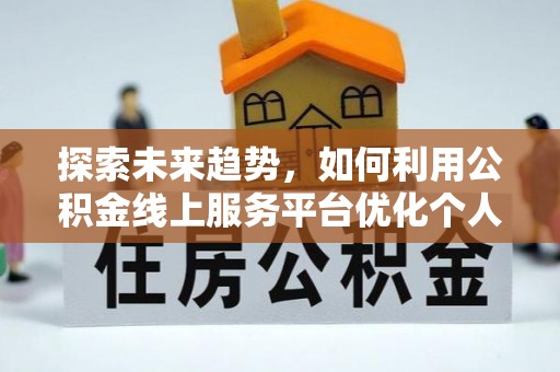 崇义探索未来趋势，如何利用公积金线上服务平台优化个人财务管理