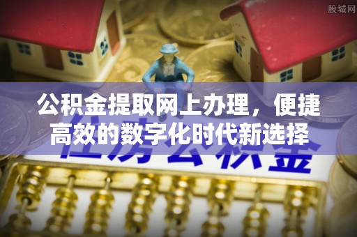 崇义公积金提取网上办理，便捷高效的数字化时代新选择