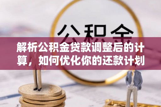 崇义解析公积金贷款调整后的计算，如何优化你的还款计划