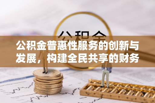 崇义公积金普惠性服务的创新与发展，构建全民共享的财务未来