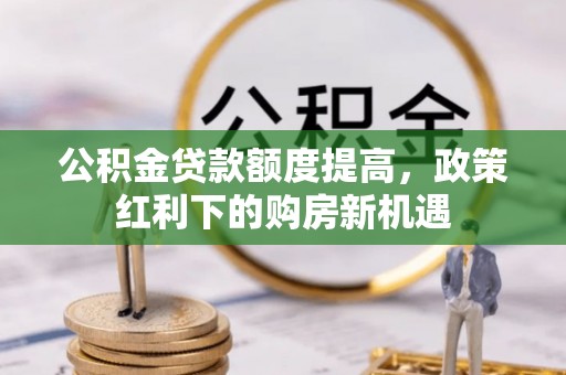 崇义公积金贷款额度提高，政策红利下的购房新机遇
