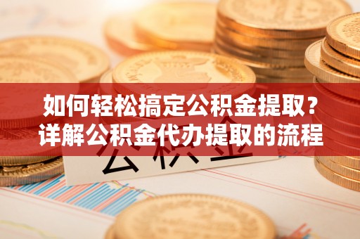 崇义如何轻松搞定公积金提取？详解公积金代办提取的流程与优势