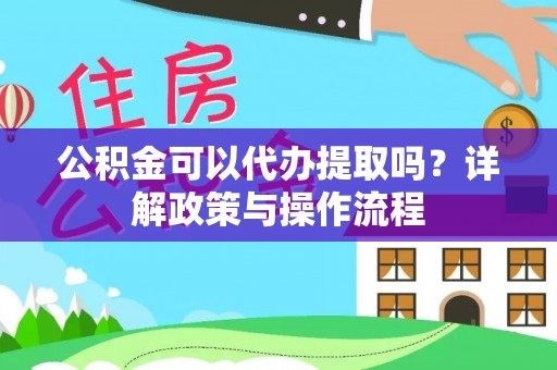崇义公积金可以代办提取吗？详解政策与操作流程