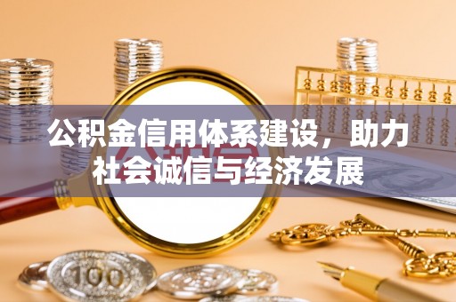 崇义公积金信用体系建设，助力社会诚信与经济发展