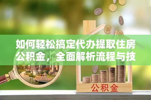 崇义如何轻松搞定代办提取住房公积金，全面解析流程与技巧