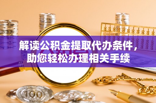 崇义解读公积金提取代办条件，助您轻松办理相关手续