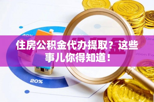 崇义住房公积金代办提取？这些事儿你得知道！