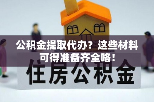 崇义公积金提取代办？这些材料可得准备齐全咯！