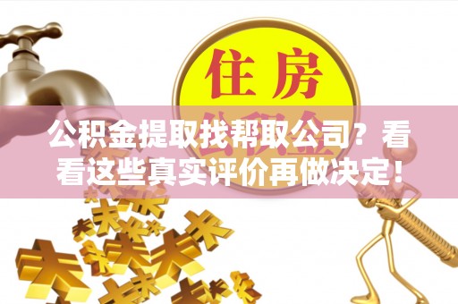 崇义公积金提取找帮取公司？看看这些真实评价再做决定！