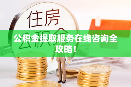 崇义公积金提取服务在线咨询全攻略！