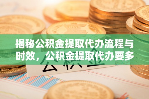 崇义揭秘公积金提取代办流程与时效，公积金提取代办要多久不再神秘