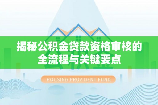 崇义揭秘公积金贷款资格审核的全流程与关键要点