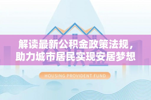 崇义解读最新公积金政策法规，助力城市居民实现安居梦想