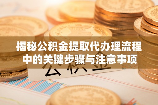 崇义揭秘公积金提取代办理流程中的关键步骤与注意事项