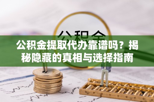 崇义公积金提取代办靠谱吗？揭秘隐藏的真相与选择指南