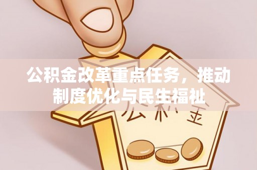 崇义公积金改革重点任务，推动制度优化与民生福祉