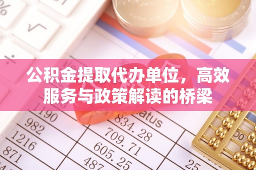 崇义公积金提取代办单位，高效服务与政策解读的桥梁