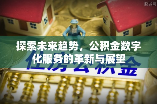 崇义探索未来趋势，公积金数字化服务的革新与展望