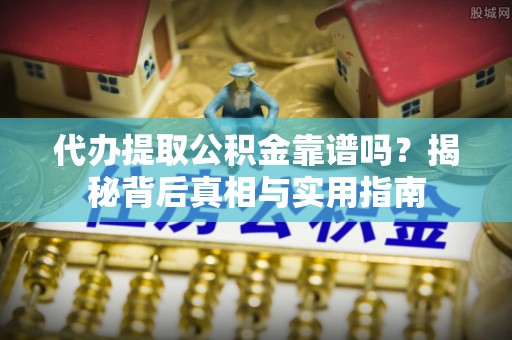 崇义代办提取公积金靠谱吗？揭秘背后真相与实用指南
