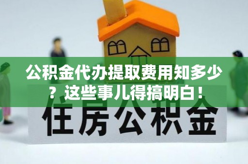 崇义公积金代办提取费用知多少？这些事儿得搞明白！