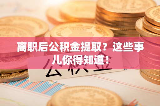 崇义离职后公积金提取？这些事儿你得知道！