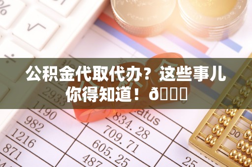 崇义公积金代取代办？这些事儿你得知道！😎