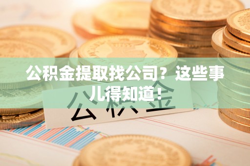崇义公积金提取找公司？这些事儿得知道！
