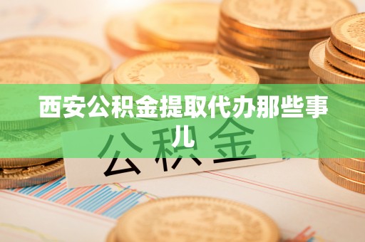 崇义西安公积金提取代办那些事儿