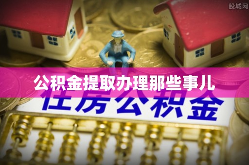 崇义公积金提取办理那些事儿