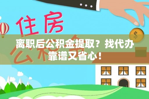 崇义离职后公积金提取？找代办靠谱又省心！