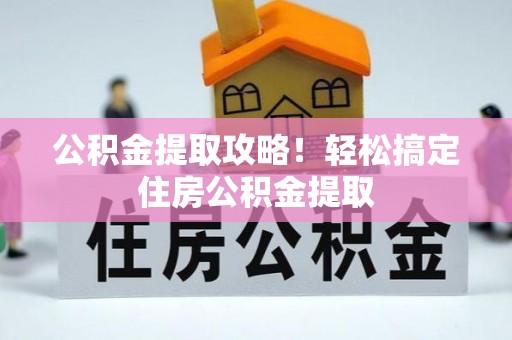 崇义公积金提取攻略！轻松搞定住房公积金提取