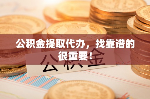 崇义公积金提取代办，找靠谱的很重要！