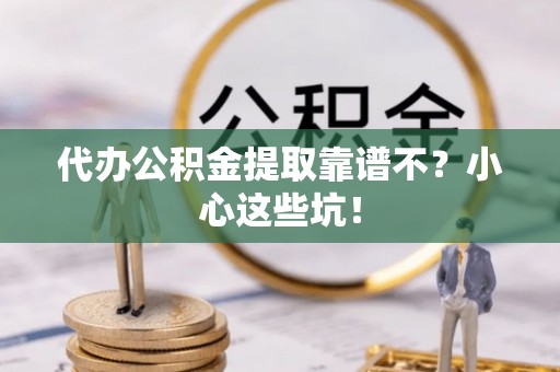 崇义代办公积金提取靠谱不？小心这些坑！