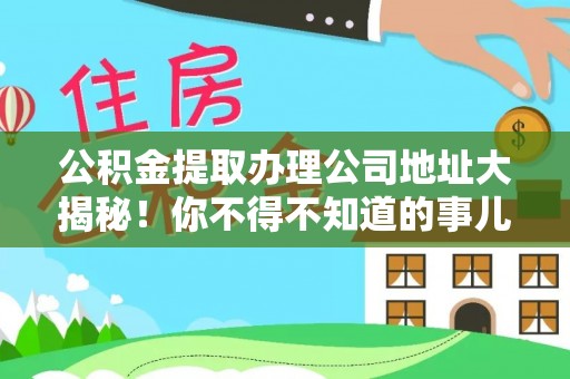 崇义公积金提取办理公司地址大揭秘！你不得不知道的事儿