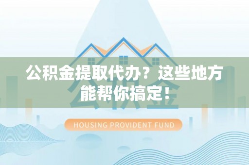 崇义公积金提取代办？这些地方能帮你搞定！