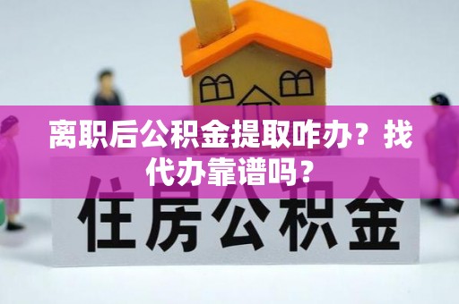 崇义离职后公积金提取咋办？找代办靠谱吗？