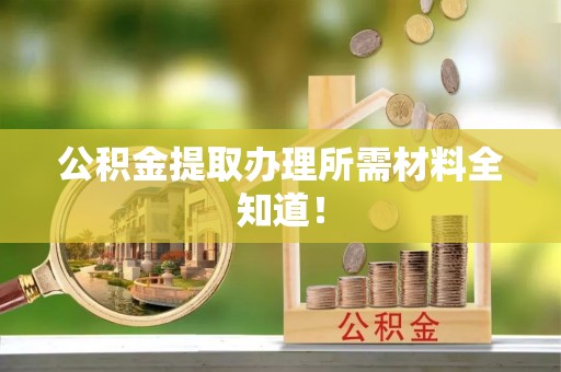 崇义公积金提取办理所需材料全知道！
