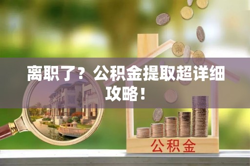 崇义离职了？公积金提取超详细攻略！