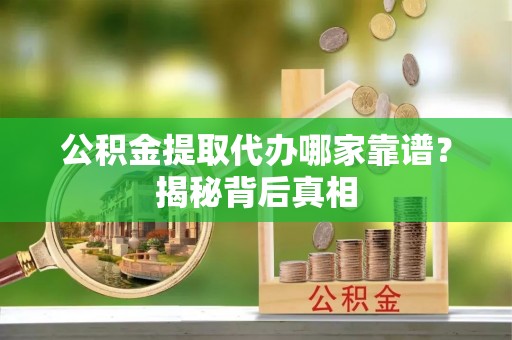 崇义公积金提取代办哪家靠谱？揭秘背后真相