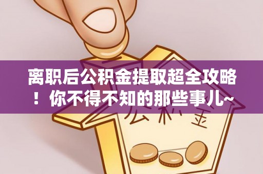 崇义离职后公积金提取超全攻略！你不得不知的那些事儿~